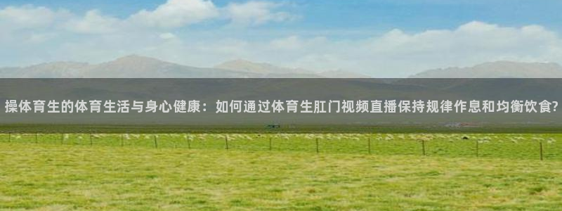 鲸鱼体育tv直播：操体育生的体育生活与身心健康：如何通过体育生肛门视频直播保持规律作息和均衡饮食?