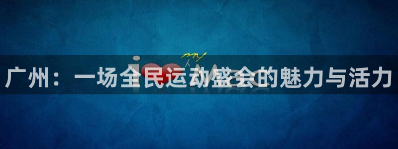 鲸鱼体育免费直播：广州：一场全民运动盛会的魅力与活力